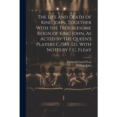 The Life and Death of King John, Together With the Troublesome Reign of King John, As Acted by the Queen's Players C.1589, Ed. With Notes by F.G. Fleay