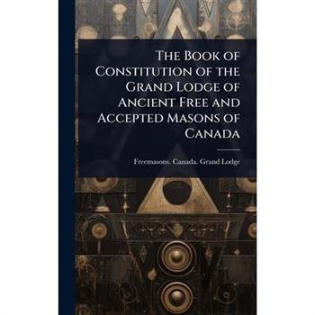 The Book of Constitution of the Grand Lodge of Ancient Free and Accepted Masons of Canada