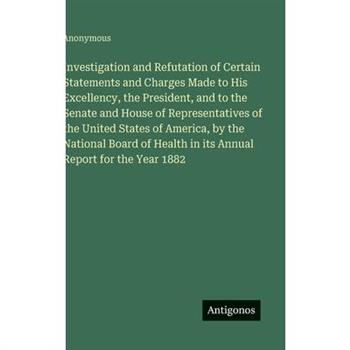 Investigation and Refutation of Certain Statements and Charges Made to His Excellency, the President, and to the Senate and House of Representatives of the United States of America, by the National Bo