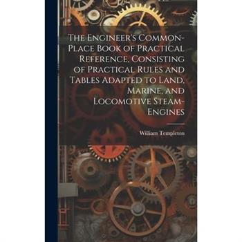 The Engineer's Common-Place Book of Practical Reference, Consisting of Practical Rules and Tables Adapted to Land, Marine, and Locomotive Steam-Engines