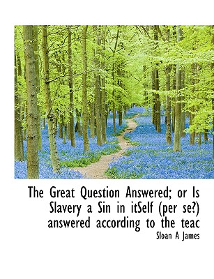 The Great Question Answered; Or Is Slavery a Sin in Itself (Per Se?) Answered According to the Teac
