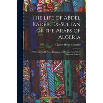 The Life of Abdel Kader, Ex-Sultan of the Arabs of Algeria