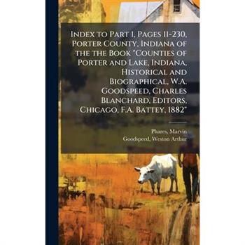 Index to Part 1, Pages 11-230, Porter County, Indiana of the the Book "Counties of Porter and Lake, Indiana, Historical and Biographical, W.A. Goodspeed, Charles Blanchard, Editors, Chicago, F.A. Batt