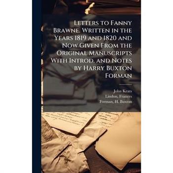 Letters to Fanny Brawne. Written in the Years 1819 and 1820 and Now Given From the Original Manuscripts With Introd. and Notes by Harry Buxton Forman