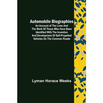 Automobile Biographies; An Account of the Lives and the Work of Those Who Have Been Identified with the Invention and Development of Self-Propelled Vehicles on the Common Roads