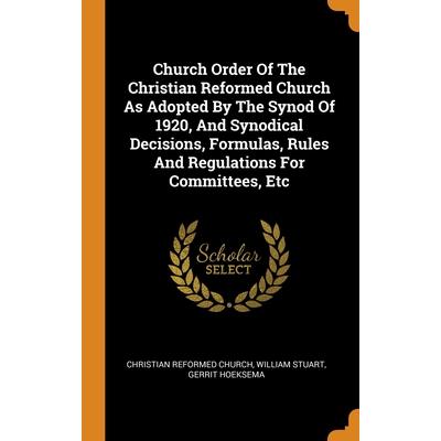 Church Order Of The Christian Reformed Church As Adopted By The Synod Of 1920, And Synodical Decisions, Formulas, Rules And Regulations For Committees, Etc