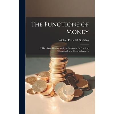 The Functions of Money; a Handbook Dealing With the Subject in its Practical, Theoretical, and Historical Aspects