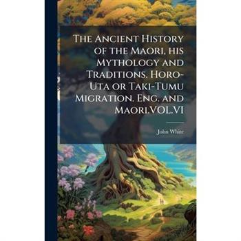 The Ancient History of the Maori, his Mythology and Traditions. Horo-Uta or Taki-Tumu Migration. Eng. and Maori.VOL.VI