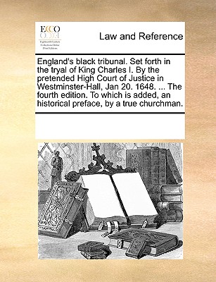 England’s black tribunal. Set forth in the tryal of King Charles I. By the pretended High Court of Justice in Westminster-Hall, Jan 20. 1648. ... The fourth edition. To which is added, an historical p