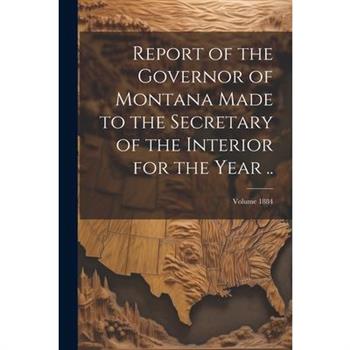 Report of the Governor of Montana Made to the Secretary of the Interior for the Year ..; Volume 1884