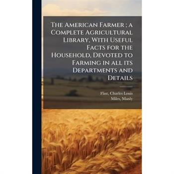 The American Farmer; a Complete Agricultural Library, With Useful Facts for the Household, Devoted to Farming in all its Departments and Details