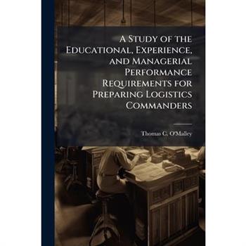 A Study of the Educational, Experience, and Managerial Performance Requirements for Preparing Logistics Commanders