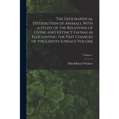 The Geographical Distribution of Animals, With a Study of the Relations of Living and Extinct Faunas as Elucidating the Past Changes of the Earth’s Surface Volume; Volume 1
