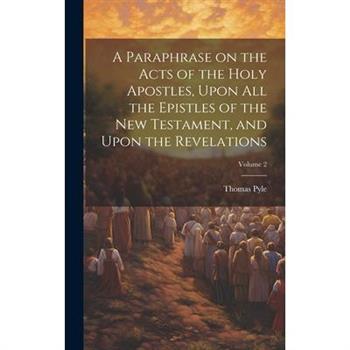 A Paraphrase on the Acts of the Holy Apostles, Upon all the Epistles of the New Testament, and Upon the Revelations; Volume 2