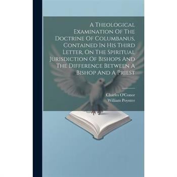 A Theological Examination Of The Doctrine Of Columbanus, Contained In His Third Letter, On The Spiritual Jurisdiction Of Bishops And The Difference Between A Bishop And A Priest