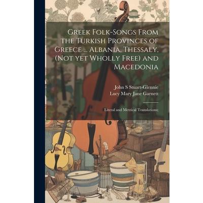 Greek Folk-songs From the Turkish Provinces of Greece ... Albania, Thessaly, (not yet Wholly Free) and Macedonia Greek Folk-songs From the Turkish Provinces of Greece ... Albania, Thessaly, (not yet Wholly Free) and Macedonia
