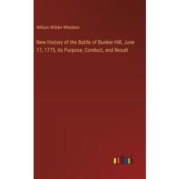 New History of the Battle of Bunker Hill, June 17, 1775, its Purpose, Conduct, and Result