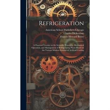 Refrigeration; a Practical Treatise on the Scientific Principles, Mechanical Operation, and Management of Refrigerating Plants Based on the Various Modern Systems of Artificial Cooling