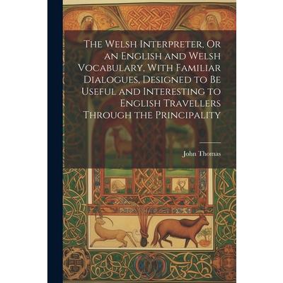 The Welsh Interpreter, Or an English and Welsh Vocabulary, With Familiar Dialogues, Designed to Be Useful and Interesting to English Travellers Through the Principality
