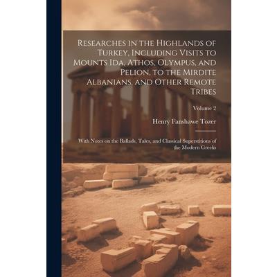 Researches in the Highlands of Turkey, Including Visits to Mounts Ida, Athos, Olympus, and Pelion, to the Mirdite Albanians, and Other Remote Tribes; With Notes on the Ballads, Tales, and Classical Su