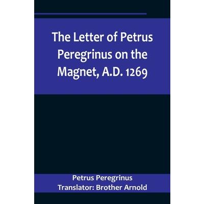 The Letter of Petrus Peregrinus on the Magnet, A.D. 1269