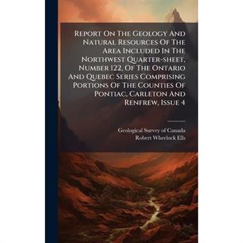 Report On The Geology And Natural Resources Of The Area Included In The Northwest Quarter-sheet, Number 122, Of The Ontario And Quebec Series Comprising Portions Of The Counties Of Pontiac, Carleton A