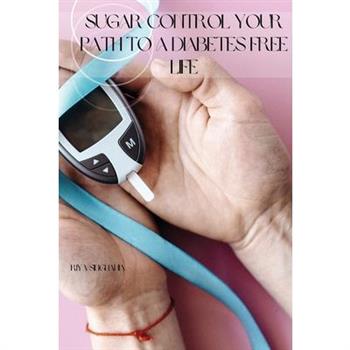 Sugar Control Your Path to a Diabetes Free Life