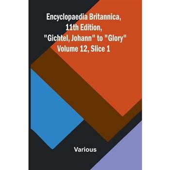 Encyclopaedia Britannica, 11th Edition, "Gichtel, Johann" to "Glory" Volume 12, Slice 1