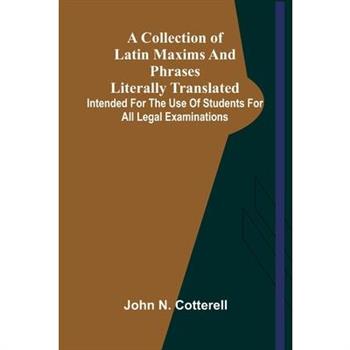 A Collection Of Latin Maxims And Phrases Literally Translated; Intended For The Use Of Students For All Legal Examinations