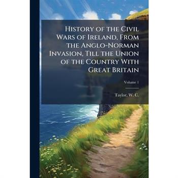 History of the Civil Wars of Ireland, From the Anglo-Norman Invasion, Till the Union of the Country With Great Britain
