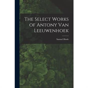 The Select Works of Antony Van Leeuwenhoek