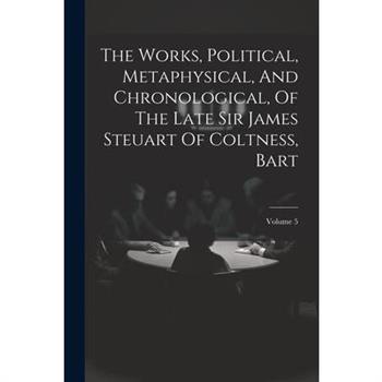 The Works, Political, Metaphysical, And Chronological, Of The Late Sir James Steuart Of Coltness, Bart; Volume 5