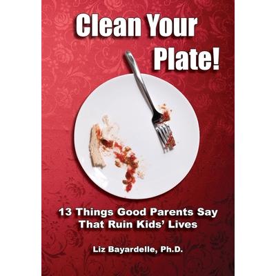 Clean Your Plate! Thirteen Things Good Parents Say That Ruin Kids’ Lives