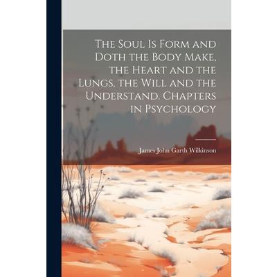 The Soul is Form and Doth the Body Make, the Heart and the Lungs, the Will and the Understand. Chapters in Psychology