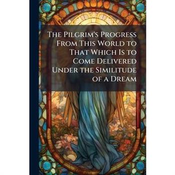 The Pilgrim’s Progress from This World to That Which Is to Come Delivered Under the Similitude of a Dream