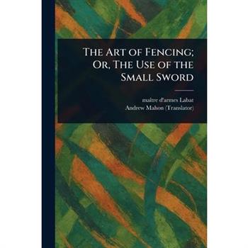 The Art of Fencing; Or, The Use of the Small Sword