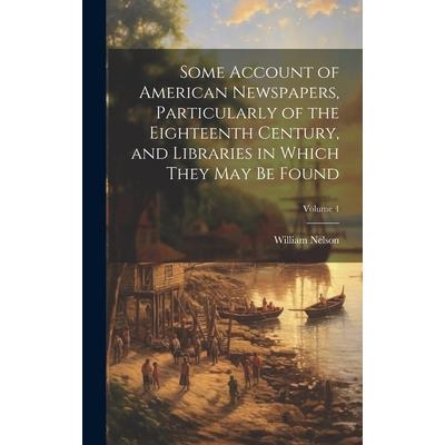 Some Account of American Newspapers, Particularly of the Eighteenth Century, and Libraries in Which They may be Found; Volume 4