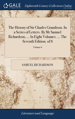 The History of Sir Charles Grandison. in a Series of Letters. by MR Samuel Richardson, ... in Eight Volumes. ... the Seventh Edition. of 8; Volume 6