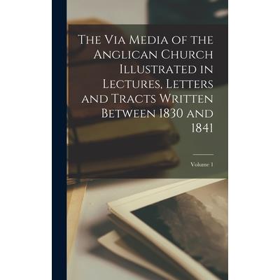 The Via Media of the Anglican Church Illustrated in Lectures, Letters and Tracts Written Between 1830 and 1841; Volume 1