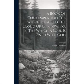 A Book Of Contemplation The Which Is Called The Cloud Of Unknowing, In The Which A Soul Is Oned With God