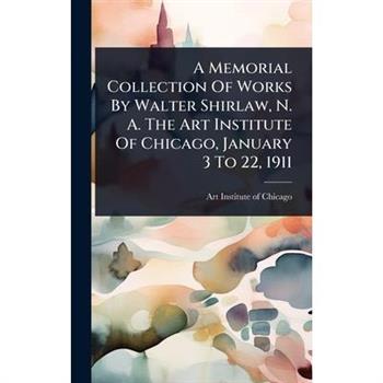 A Memorial Collection Of Works By Walter Shirlaw, N. A. The Art Institute Of Chicago, January 3 To 22, 1911