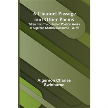 A Channel Passage and Other Poems; Taken from The Collected Poetical Works of Algernon Charles Swinburne-Vol VI