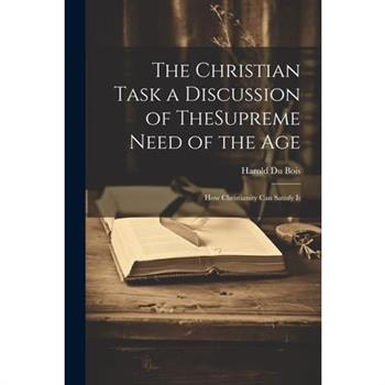 The Christian Task a Discussion of TheSupreme Need of the Age; How Christianity Can Satisfy It
