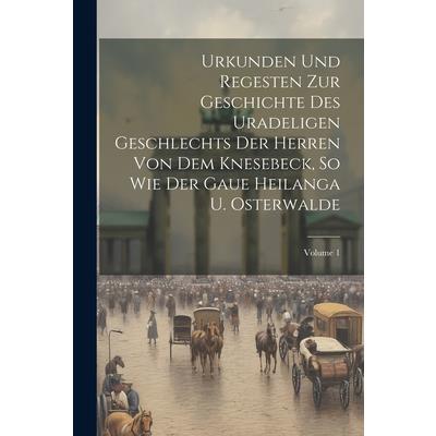 Urkunden Und Regesten Zur Geschichte Des Uradeligen Geschlechts Der Herren Von Dem Knesebeck, So Wie Der Gaue Heilanga U. Osterwalde; Volume 1