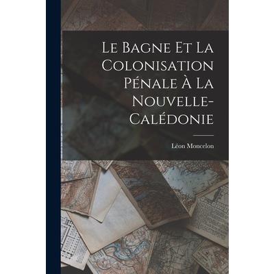 Le Bagne et la Colonisation P矇nale ? la Nouvelle-Cal矇donie