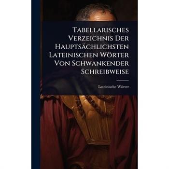 Tabellarisches Verzeichnis Der Haupts瓣chlichsten Lateinischen W繹rter Von Schwankender Schreibweise