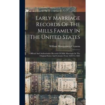 Early Marriage Records Of The Mills Family In The United States; Official And Authoritative Records Of Mills Marriages In The Original States And Colonies From 1628 To 1865