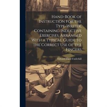 Hand-book of Instruction for the Type-writer, Containing Inductive Exercises, Arranged With a Typical Guide to the Correct Use of the Fingers