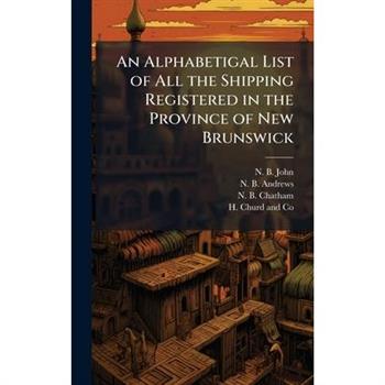 An Alphabetigal List of All the Shipping Registered in the Province of New Brunswick