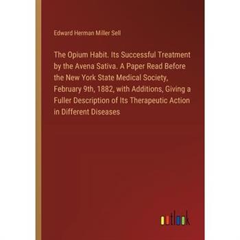 The Opium Habit. Its Successful Treatment by the Avena Sativa. A Paper Read Before the New York State Medical Society, February 9th, 1882, with Additions, Giving a Fuller Description of Its Therapeuti